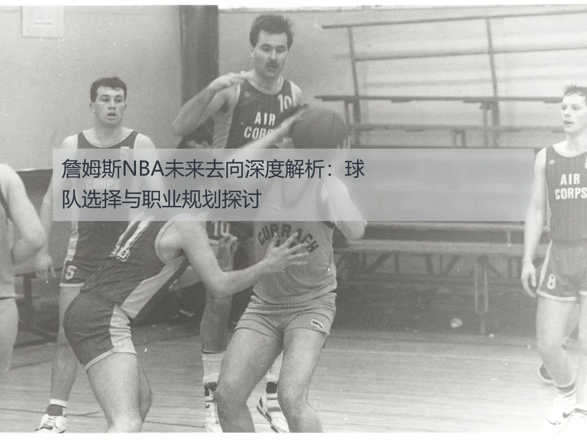 詹姆斯NBA未来去向深度解析:球队选择与职业规划探讨